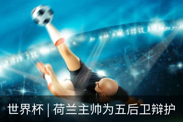 世界杯 | 荷兰主帅为五后卫辩护