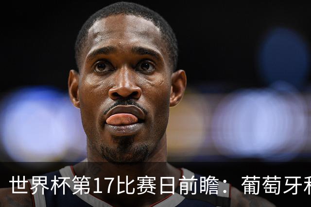世界杯第17比赛日前瞻：葡萄牙和英格兰处境不妙，阿根廷笑看风云