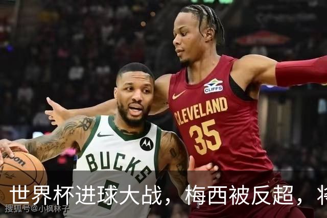 世界杯进球大战，梅西被反超，将帅四人满意，曼联中场留下疑团