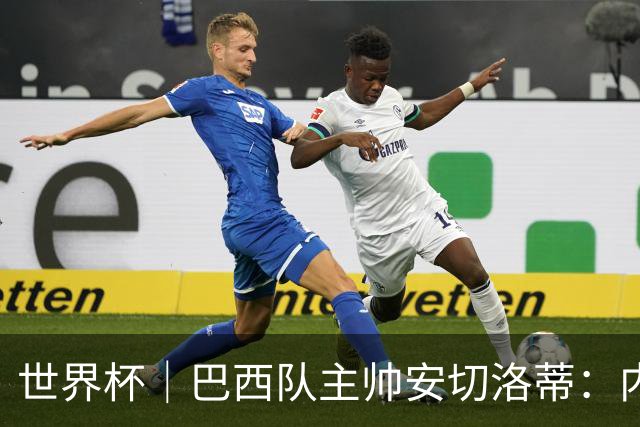 世界杯｜巴西队主帅安切洛蒂：内马尔可踢满90分钟