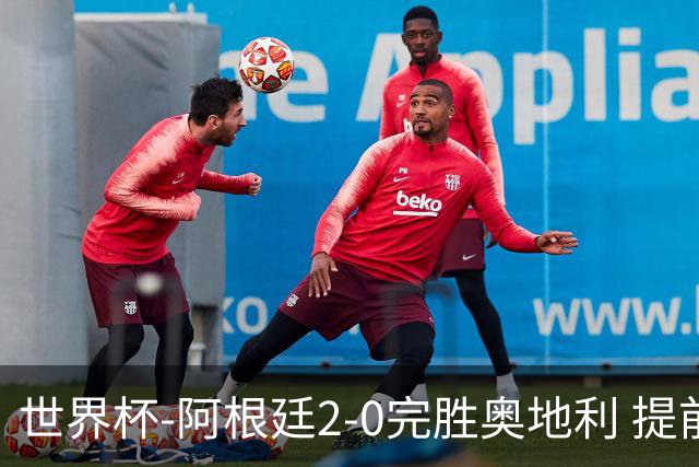 世界杯-阿根廷2-0完胜奥地利 提前一轮小组出线