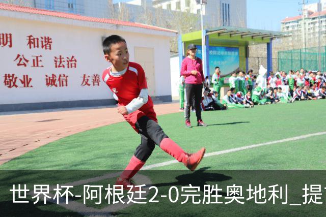 世界杯-阿根廷2-0完胜奥地利 提前一轮小组出线