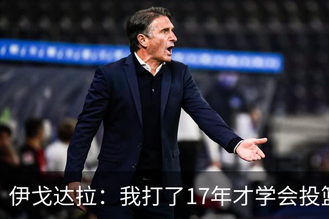 伊戈达拉：我打了17年才学会投篮 没接受过姿势训练全靠自己摸索