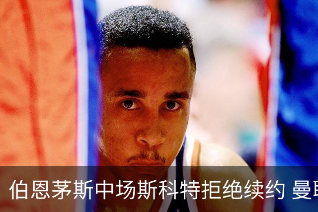 伯恩茅斯中场斯科特拒绝续约 曼联切尔西阿森纳领跑争夺战