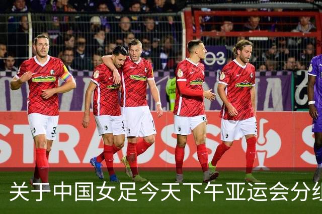 关于中国女足今天下午亚运会分组抽签结果的几个问答