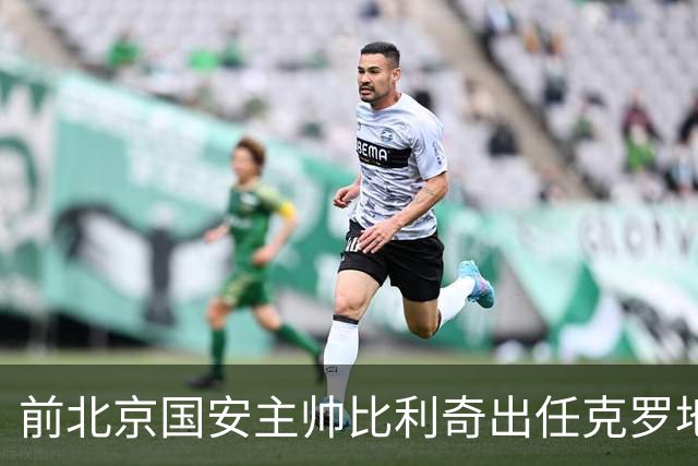 前北京国安主帅比利奇出任克罗地亚男足主教练