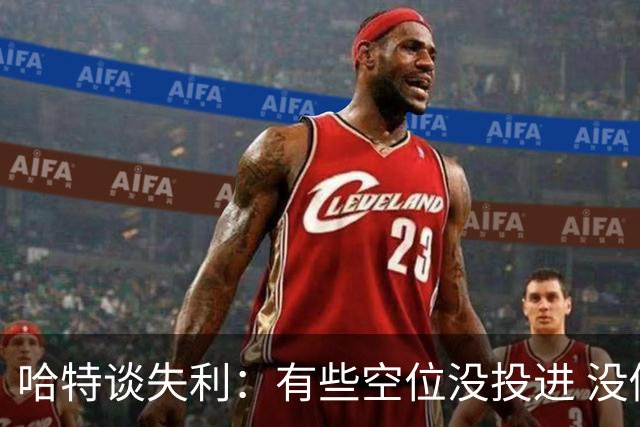 哈特谈失利：有些空位没投进 没做好防守导致未能按自己节奏打