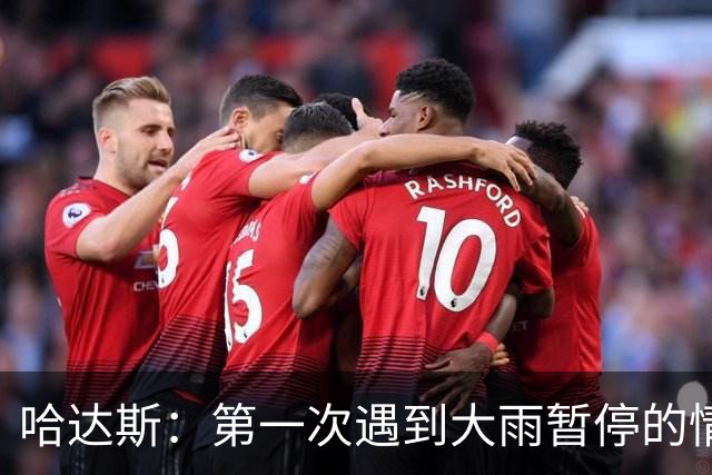 哈达斯：第一次遇到大雨暂停的情况，我们不止最后20分踢得好