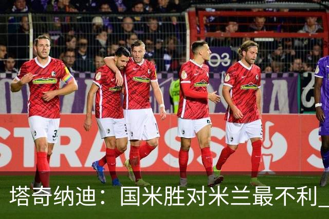 塔奇纳迪：国米胜对米兰最不利 两人将成胜负手
