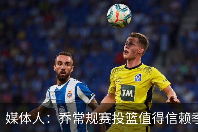 媒体人：乔常规赛投篮值得信赖季后赛拉胯 活塞后续目标指向希罗