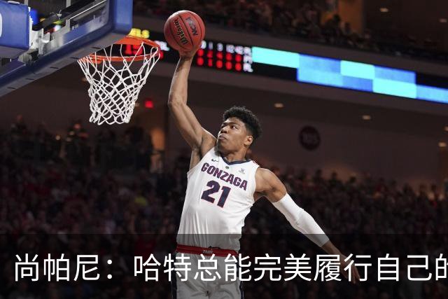 尚帕尼：哈特总能完美履行自己的职责 这是他成为优秀球员的原因