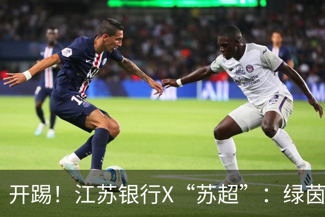 开踢！江苏银行X“苏超”：绿茵热爱接着写！