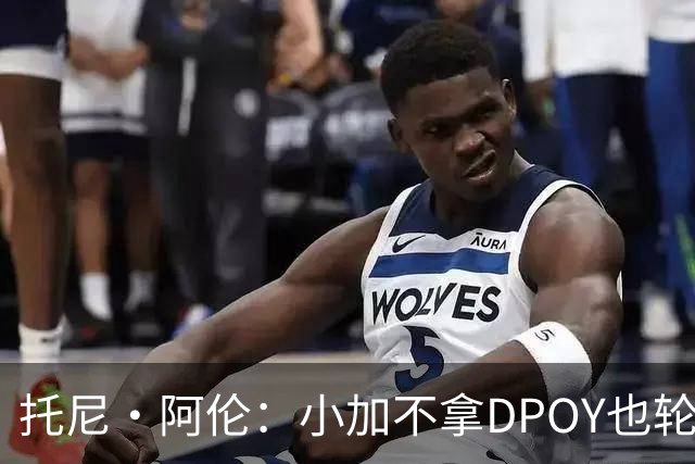 托尼·阿伦：小加不拿DPOY也轮不到老詹 他防守端被点名&只会追帽