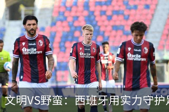 文明VS野蛮：西班牙用实力守护足球尊严与魅力