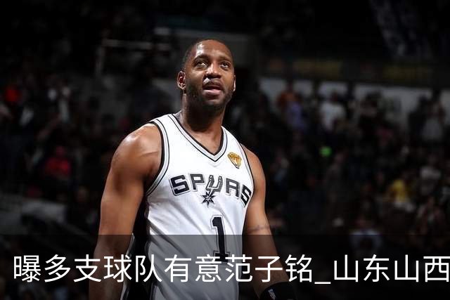 曝多支球队有意范子铭 山东山西希望与北京队谈判