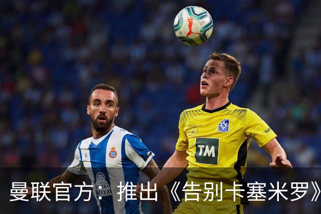 曼联官方：推出《告别卡塞米罗》纪录片，预计本周内上线