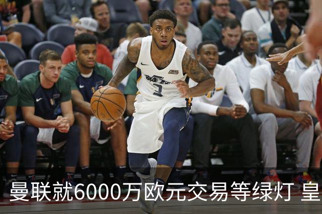 曼联就6000万欧元交易等绿灯 皇马已准备放人
