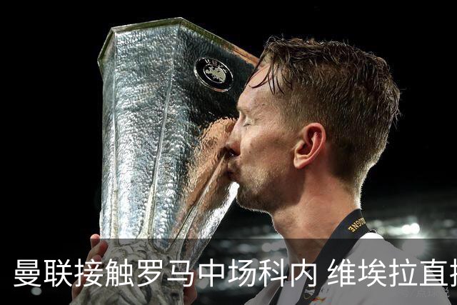 曼联接触罗马中场科内 维埃拉直接定性：法国最佳中场
