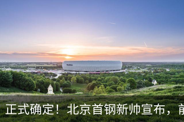 正式确定！北京首钢新帅宣布，前中国男篮主教练上任，冲击总冠军