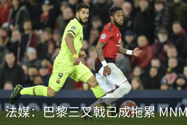 法媒：巴黎三叉戟已成拖累 MNM一起上场进球率大降