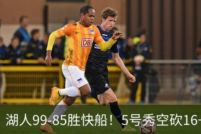 湖人99-85胜快船！5号秀空砍16+6+4，落选秀再立大功，东契奇帮手诞生