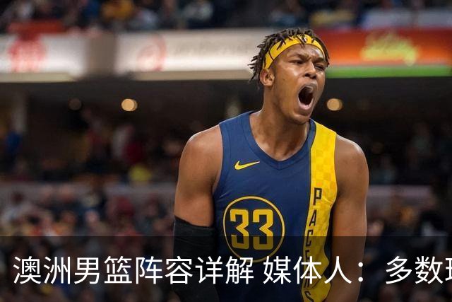 澳洲男篮阵容详解 媒体人：多数球员赋闲一段时间 是否有合练存疑