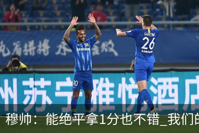 穆帅：能绝平拿1分也不错 我们的水平还不够赢球