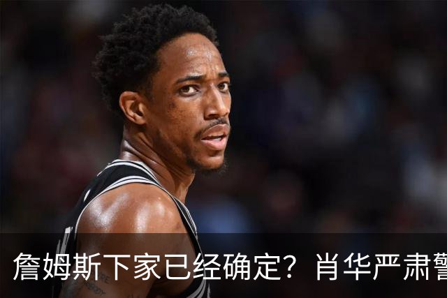 詹姆斯下家已经确定？肖华严肃警告，科尔八个字引发轰动