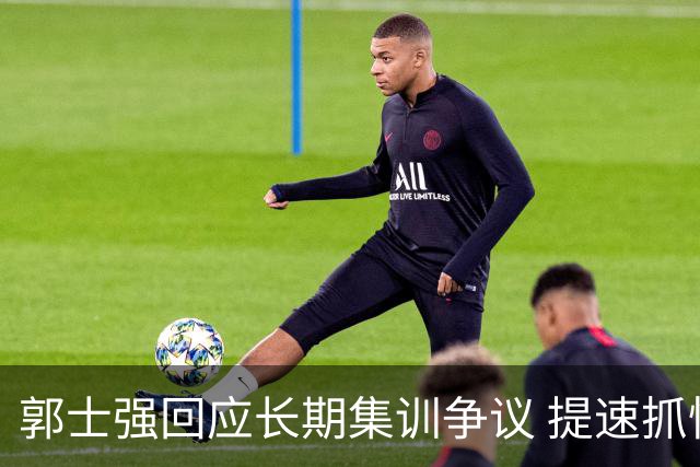郭士强回应长期集训争议 提速抓快攻成备战重点