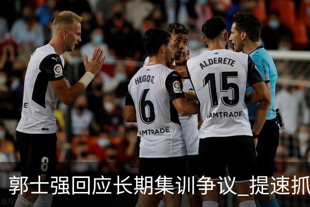 郭士强回应长期集训争议 提速抓快攻成备战重点