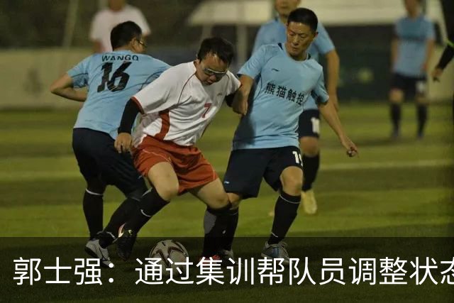 郭士强：通过集训帮队员调整状态 新面孔也为战术提供更丰富选择