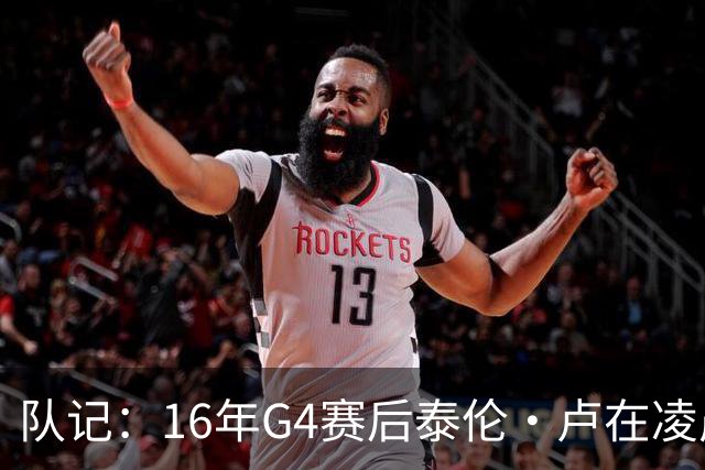 队记：16年G4赛后泰伦·卢在凌晨1点给我打电话 表达骑士必胜信念