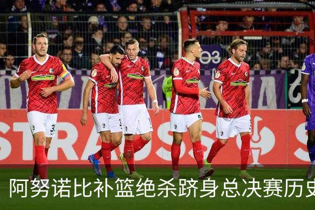 阿努诺比补篮绝杀跻身总决赛历史十佳名场面&仅次于乔丹LBJ魔术师