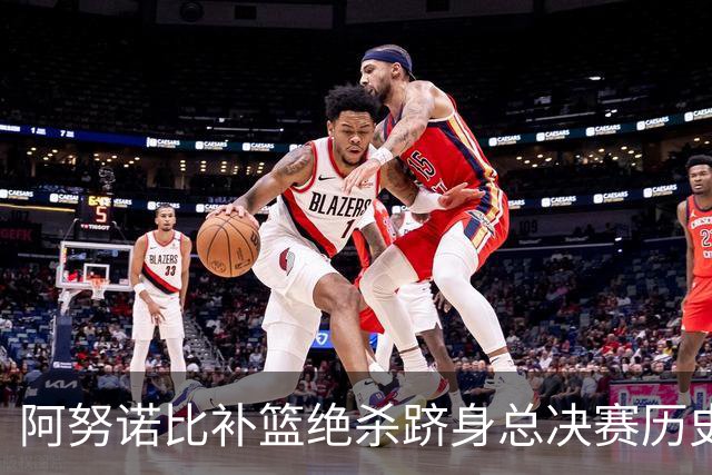 阿努诺比补篮绝杀跻身总决赛历史十佳名场面&仅次于乔丹LBJ魔术师