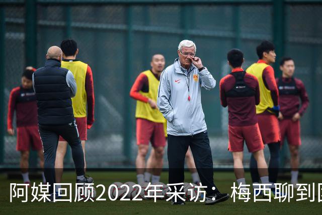 阿媒回顾2022年采访：梅西聊到团队准备和信任关系时落泪了