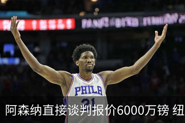 阿森纳直接谈判报价6000万镑 纽卡咬死1亿镑要价
