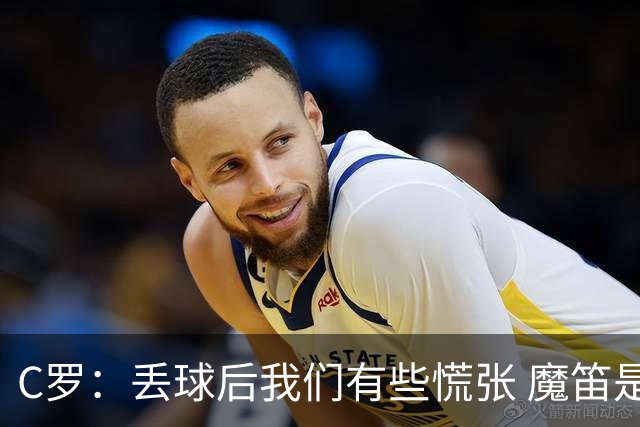 C罗：丢球后我们有些慌张 魔笛是足球界的传奇 准备好对阵西班牙
