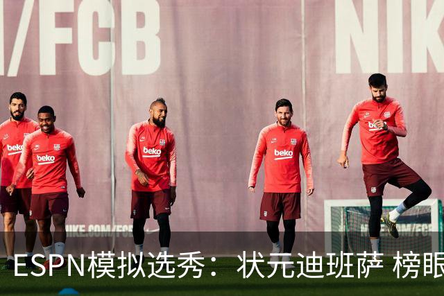 ESPN模拟选秀：状元迪班萨 榜眼彼德森 探花布泽尔 4号秀威尔逊
