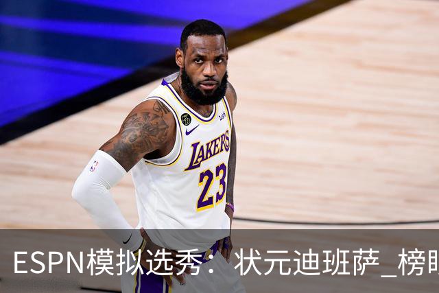 ESPN模拟选秀：状元迪班萨 榜眼彼德森 探花布泽尔 4号秀威尔逊