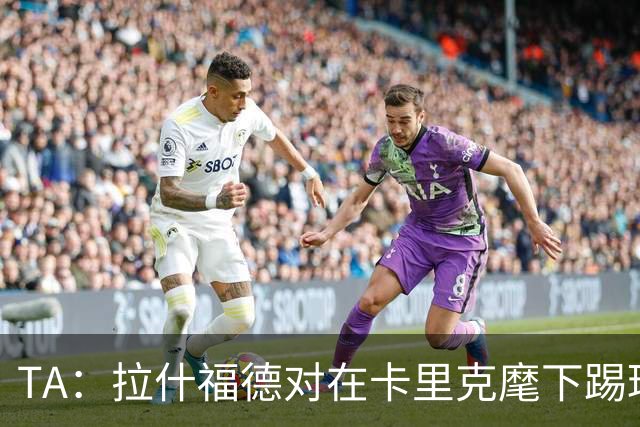 TA：拉什福德对在卡里克麾下踢球感到兴奋，左后卫关注萨利纳斯